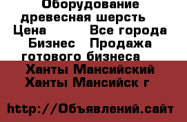 Оборудование древесная шерсть  › Цена ­ 100 - Все города Бизнес » Продажа готового бизнеса   . Ханты-Мансийский,Ханты-Мансийск г.
